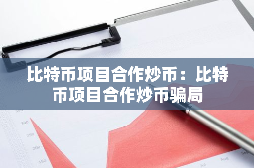 比特币项目合作炒币：比特币项目合作炒币骗局-第1张图片-智财锋资讯网