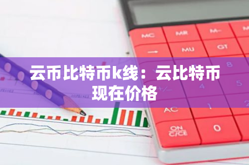 云币比特币k线：云比特币现在价格