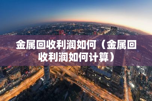 金属回收利润如何（金属回收利润如何计算）-第1张图片-智财锋资讯网