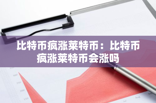 比特币疯涨莱特币：比特币疯涨莱特币会涨吗-第1张图片-智财锋资讯网