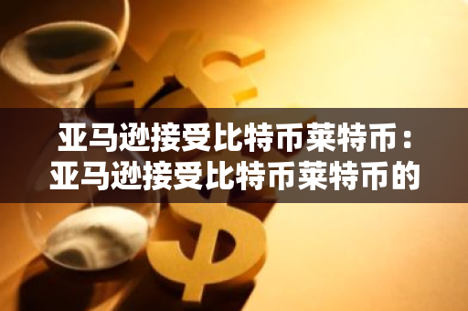亚马逊接受比特币莱特币：亚马逊接受比特币莱特币的条件