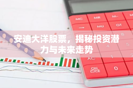 安迪大洋股票，揭秘投资潜力与未来走势