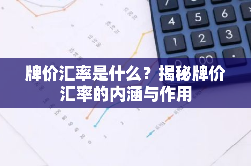 牌价汇率是什么？揭秘牌价汇率的内涵与作用