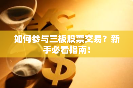如何参与三板股票交易？新手必看指南！