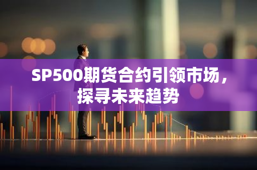 SP500期货合约引领市场，探寻未来趋势