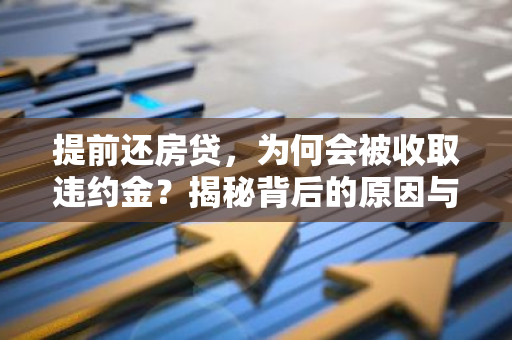 提前还房贷，为何会被收取违约金？揭秘背后的原因与应对策略