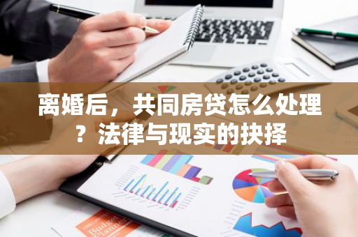 离婚后，共同房贷怎么处理？法律与现实的抉择