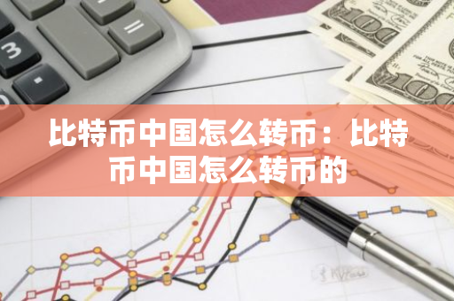 比特币中国怎么转币：比特币中国怎么转币的-第1张图片-智财锋资讯网