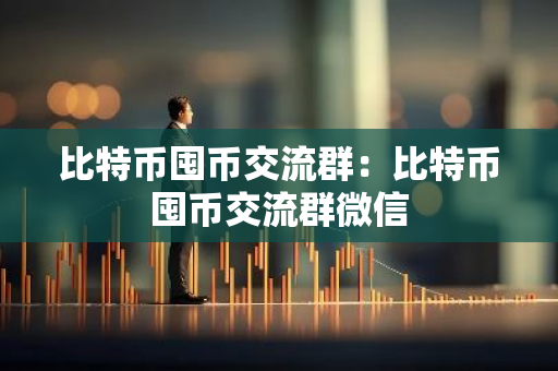 比特币囤币交流群:比特币囤币交流群微信-第1张图片-智财锋资讯网 比特币囤币交流群:比特币囤币交流群微信-第1张图片-智财锋资讯网