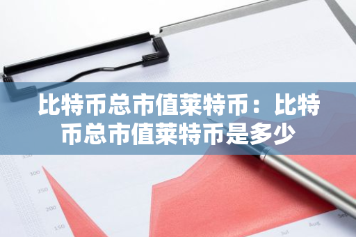 比特币总市值莱特币：比特币总市值莱特币是多少-第1张图片-智财锋资讯网