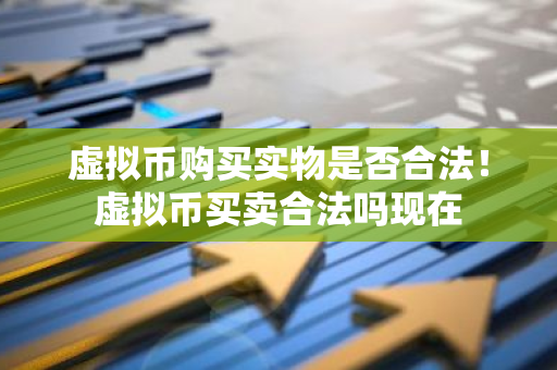 虚拟币购买实物是否合法！虚拟币买卖合法吗现在