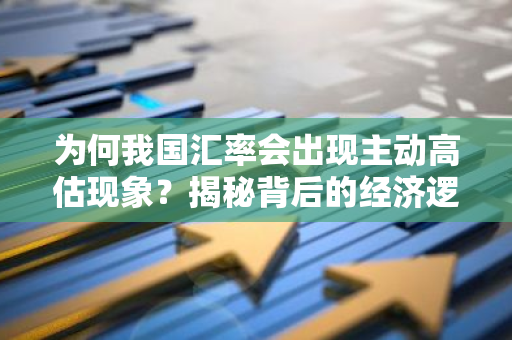 为何我国汇率会出现主动高估现象？揭秘背后的经济逻辑
