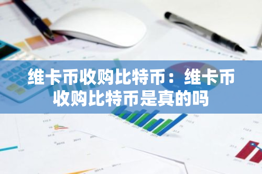 维卡币收购比特币:维卡币收购比特币是真的吗-第1张图片-智财锋资讯网 维卡币收购比特币:维卡币收购比特币是真的吗-第1张图片-智财锋资讯网