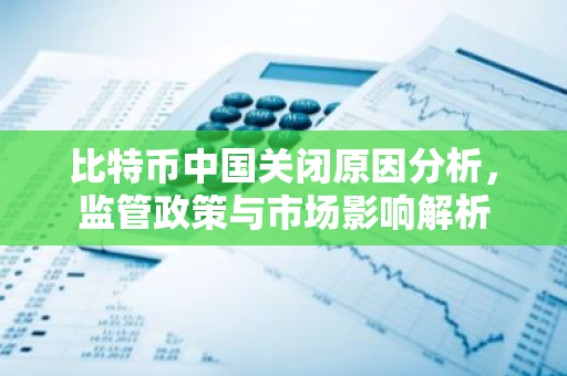 比特币中国关闭原因分析，监管政策与市场影响解析