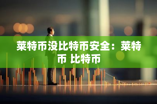 莱特币没比特币安全：莱特币 比特币-第1张图片-智财锋资讯网