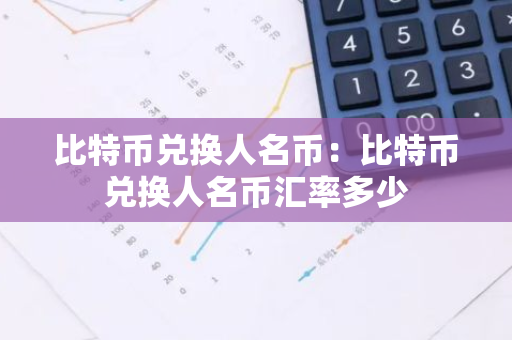 比特币兑换人名币：比特币兑换人名币汇率多少