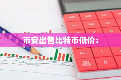 币安出售比特币低价：-第1张图片-智财锋资讯网