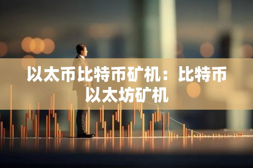 以太币比特币矿机:比特币以太坊矿机-第1张图片-智财锋资讯网 以太币比特币矿机:比特币以太坊矿机-第1张图片-智财锋资讯网