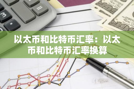 以太币和比特币汇率：以太币和比特币汇率换算
