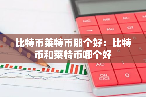 比特币莱特币那个好：比特币和莱特币哪个好-第1张图片-智财锋资讯网