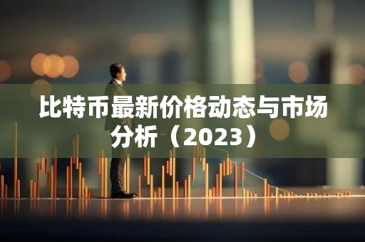 比特币最新价格动态与市场分析（2023）-第1张图片-智财锋资讯网