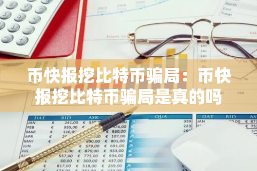 币快报挖比特币骗局：币快报挖比特币骗局是真的吗-第1张图片-智财锋资讯网