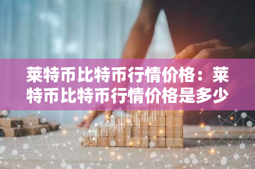 莱特币比特币行情价格:莱特币比特币行情价格是多少-第1张图片-智财锋资讯网 莱特币比特币行情价格:莱特币比特币行情价格是多少-第1张图片-智财锋资讯网