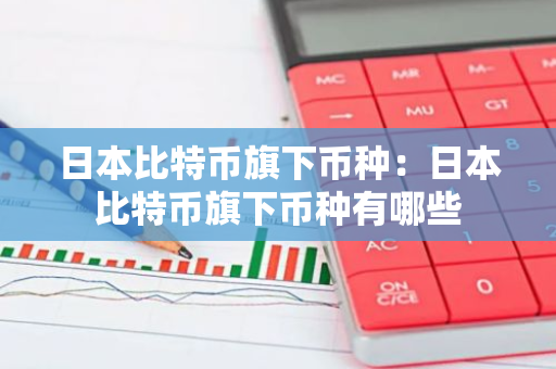日本比特币旗下币种：日本比特币旗下币种有哪些