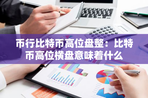 币行比特币高位盘整：比特币高位横盘意味着什么-第1张图片-智财锋资讯网