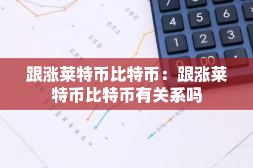 跟涨莱特币比特币：跟涨莱特币比特币有关系吗