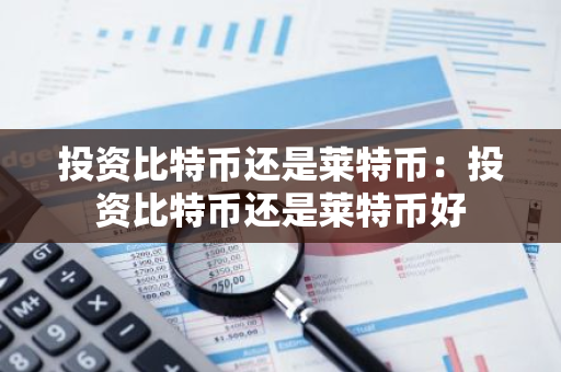 投资比特币还是莱特币：投资比特币还是莱特币好