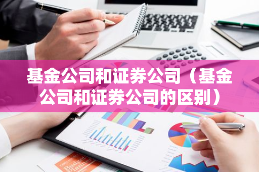 基金公司和证券公司（基金公司和证券公司的区别）-第1张图片-智财锋资讯网