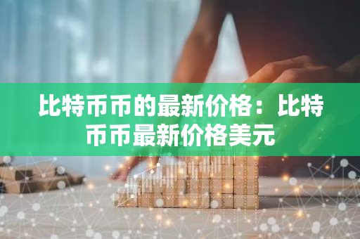 比特币币的最新价格：比特币币最新价格美元-第1张图片-智财锋资讯网