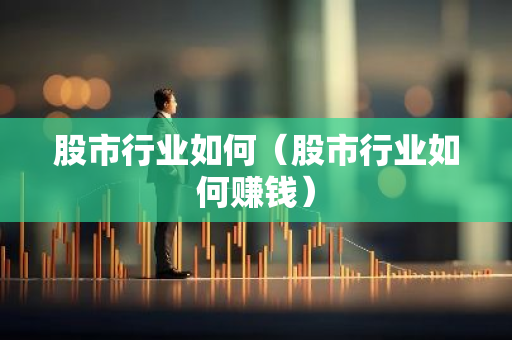 股市行业如何（股市行业如何赚钱）-第1张图片-智财锋资讯网