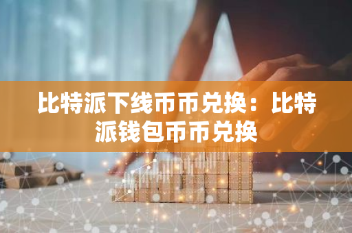 比特派下线币币兑换：比特派钱包币币兑换