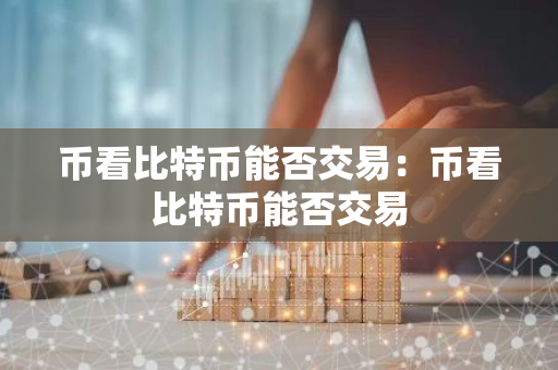 币看比特币能否交易:币看比特币能否交易-第1张图片-智财锋资讯网 币看比特币能否交易:币看比特币能否交易-第1张图片-智财锋资讯网
