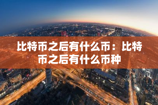 比特币之后有什么币：比特币之后有什么币种-第1张图片-智财锋资讯网