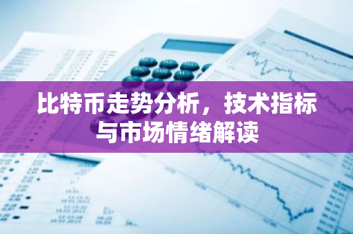 比特币走势分析，技术指标与市场情绪解读-第1张图片-智财锋资讯网