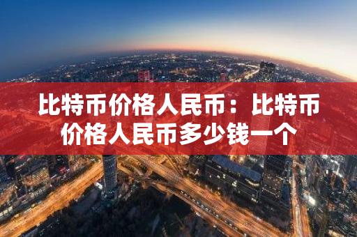 比特币价格人民币：比特币价格人民币多少钱一个