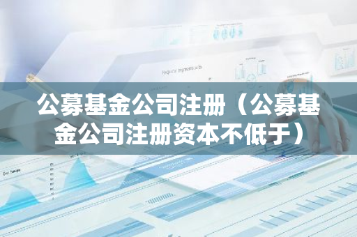 公募基金公司注册（公募基金公司注册资本不低于）-第1张图片-智财锋资讯网