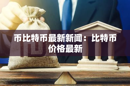 币比特币最新新闻:比特币价格最新-第1张图片-智财锋资讯网 币比特币最新新闻:比特币价格最新-第1张图片-智财锋资讯网