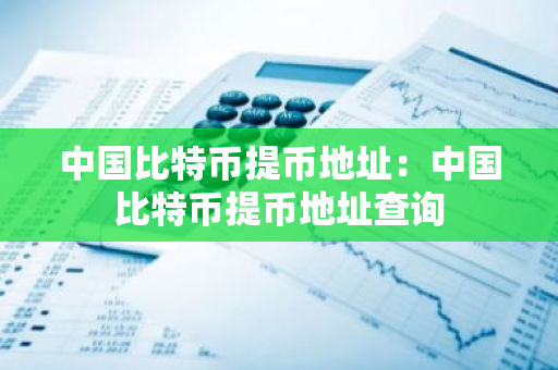 中国比特币提币地址:中国比特币提币地址查询-第1张图片-智财锋资讯网 中国比特币提币地址:中国比特币提币地址查询-第1张图片-智财锋资讯网