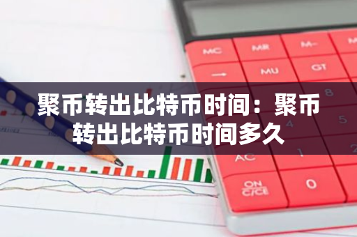 聚币转出比特币时间：聚币转出比特币时间多久-第1张图片-智财锋资讯网