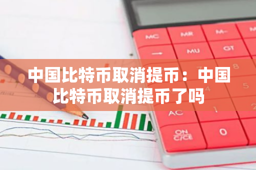 中国比特币取消提币：中国比特币取消提币了吗