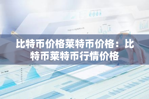 比特币价格莱特币价格：比特币莱特币行情价格-第1张图片-智财锋资讯网