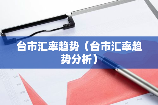 台市汇率趋势（台市汇率趋势分析）-第1张图片-智财锋资讯网