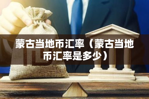 蒙古当地币汇率(蒙古当地币汇率是多少)-第1张图片-智财锋资讯网 蒙古当地币汇率(蒙古当地币汇率是多少)-第1张图片-智财锋资讯网