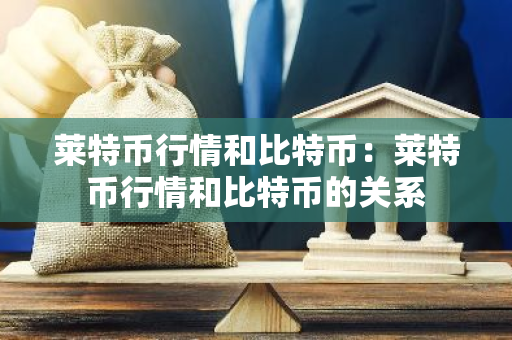 莱特币行情和比特币：莱特币行情和比特币的关系