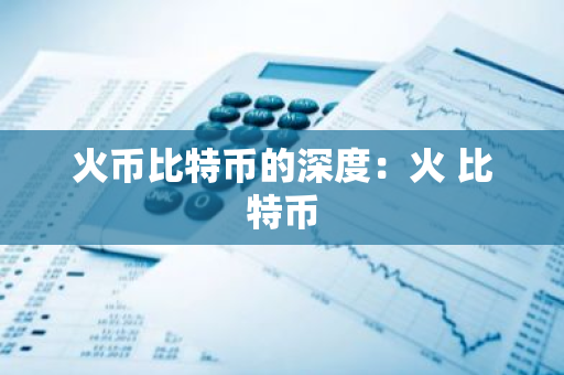 火币比特币的深度:火 比特币-第1张图片-智财锋资讯网 火币比特币的深度:火 比特币-第1张图片-智财锋资讯网