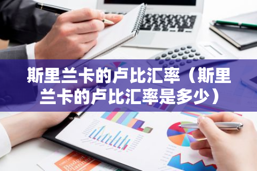 斯里兰卡的卢比汇率（斯里兰卡的卢比汇率是多少）-第1张图片-智财锋资讯网